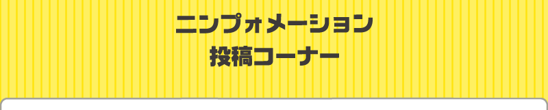 ニンプォメーション投稿コーナー ニンプォメーション投稿コーナー