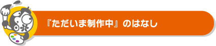 『ただいま制作中』のはなし